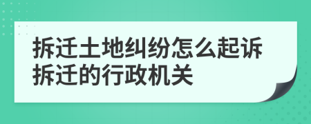 拆迁土地纠纷怎么起诉拆迁的行政机关