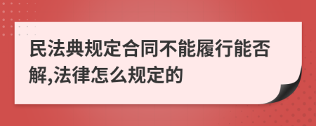 民法典规定合同不能履行能否解,法律怎么规定的