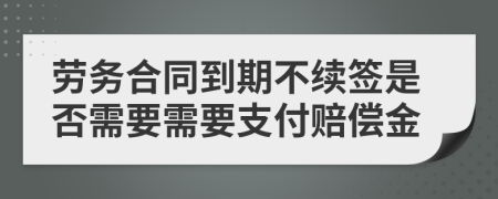 劳务合同到期不续签是否需要需要支付赔偿金