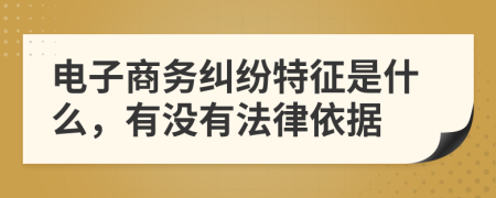 电子商务纠纷特征是什么，有没有法律依据