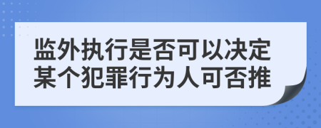 监外执行是否可以决定某个犯罪行为人可否推