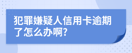 犯罪嫌疑人信用卡逾期了怎么办啊?