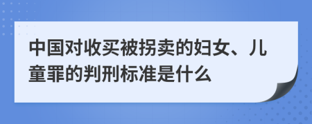 中国对收买被拐卖的妇女、儿童罪的判刑标准是什么