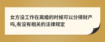 女方没工作在离婚的时候可以分得财产吗,有没有相关的法律规定