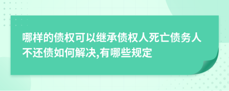 哪样的债权可以继承债权人死亡债务人不还债如何解决,有哪些规定