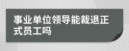 事业单位领导能裁退正式员工吗