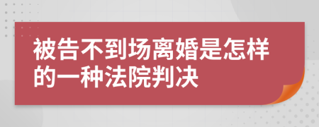 被告不到场离婚是怎样的一种法院判决