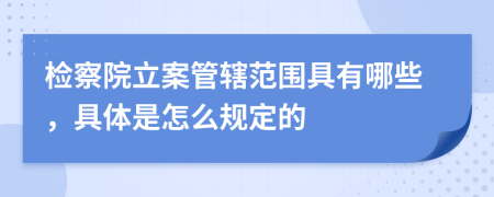 检察院立案管辖范围具有哪些，具体是怎么规定的