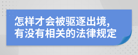 怎样才会被驱逐出境,有没有相关的法律规定