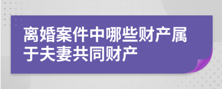 离婚案件中哪些财产属于夫妻共同财产