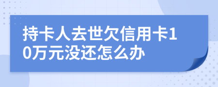 持卡人去世欠信用卡10万元没还怎么办