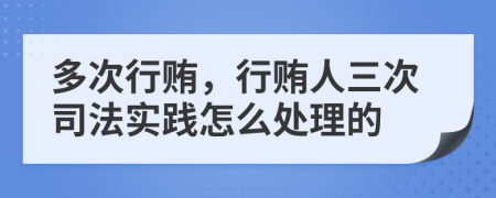 多次行贿，行贿人三次司法实践怎么处理的