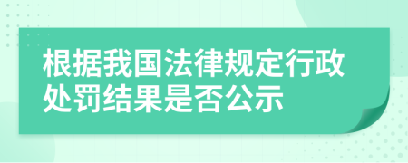 根据我国法律规定行政处罚结果是否公示