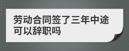 劳动合同签了三年中途可以辞职吗