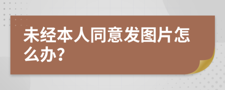 未经本人同意发图片怎么办？