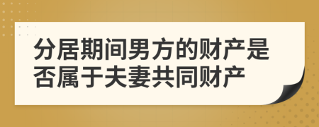 分居期间男方的财产是否属于夫妻共同财产