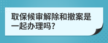 取保候审解除和撤案是一起办理吗?