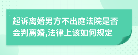 起诉离婚男方不出庭法院是否会判离婚,法律上该如何规定