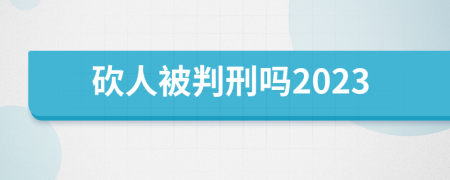 砍人被判刑吗2023