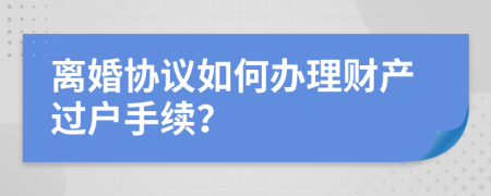 离婚协议如何办理财产过户手续？