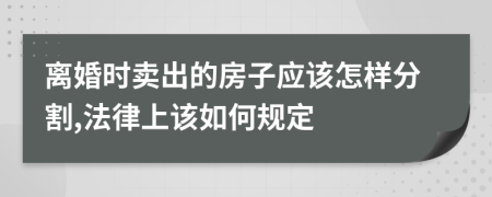 离婚时卖出的房子应该怎样分割,法律上该如何规定