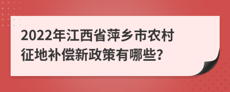 2022年江西省萍乡市农村征地补偿新政策有哪些？