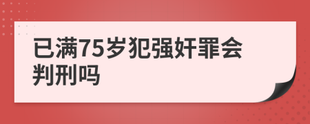 已满75岁犯强奸罪会判刑吗