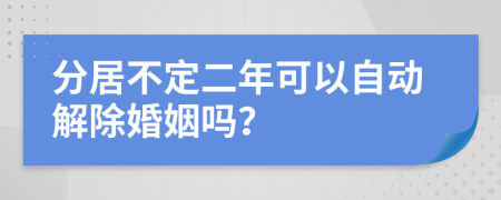 分居不定二年可以自动解除婚姻吗？
