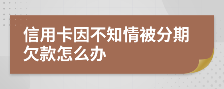 信用卡因不知情被分期欠款怎么办