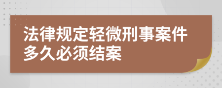 法律规定轻微刑事案件多久必须结案