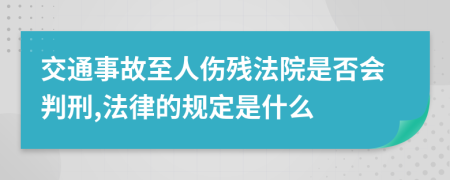 交通事故至人伤残法院是否会判刑,法律的规定是什么