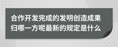 合作开发完成的发明创造成果归哪一方呢最新的规定是什么