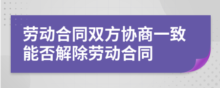 劳动合同双方协商一致能否解除劳动合同