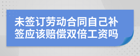 未签订劳动合同自己补签应该赔偿双倍工资吗