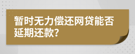 暂时无力偿还网贷能否延期还款？