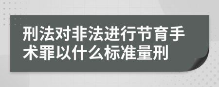 刑法对非法进行节育手术罪以什么标准量刑