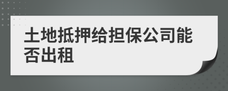 土地抵押给担保公司能否出租