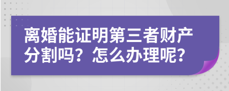 离婚能证明第三者财产分割吗？怎么办理呢？