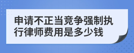 申请不正当竞争强制执行律师费用是多少钱