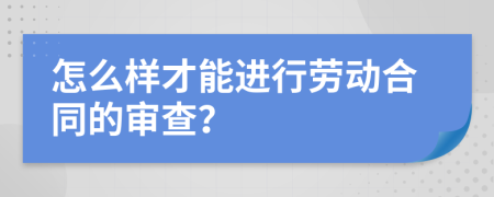 怎么样才能进行劳动合同的审查？