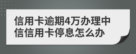 信用卡逾期4万办理中信信用卡停息怎么办