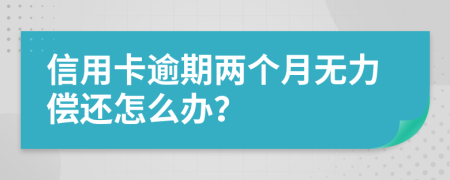 信用卡逾期两个月无力偿还怎么办？