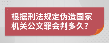 根据刑法规定伪造国家机关公文罪会判多久?