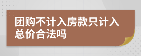 团购不计入房款只计入总价合法吗