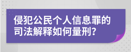 侵犯公民个人信息罪的司法解释如何量刑？