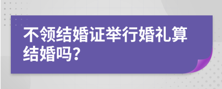 不领结婚证举行婚礼算结婚吗？