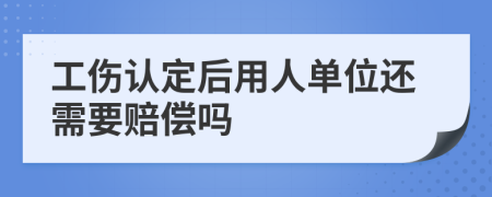 工伤认定后用人单位还需要赔偿吗