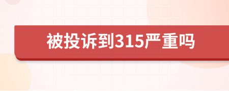 被投诉到315严重吗