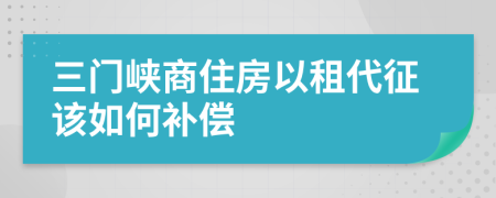 三门峡商住房以租代征该如何补偿