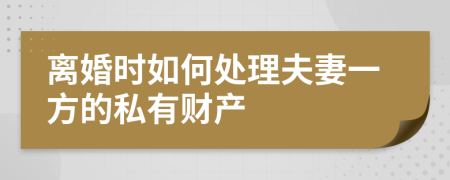 离婚时如何处理夫妻一方的私有财产